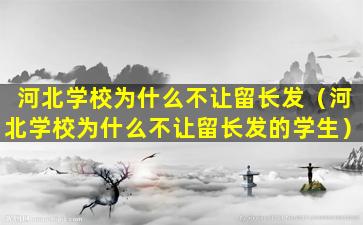 河北学校为什么不让留长发（河北学校为什么不让留长发的学生）