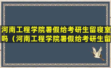 河南工程学院暑假给考研生留寝室吗（河南工程学院暑假给考研生留寝室吗多少钱）