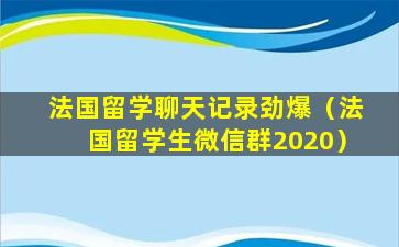 法国留学聊天记录劲爆（法国留学生微信群2020）
