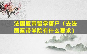 法国蓝带留学落户（去法国蓝带学院有什么要求）
