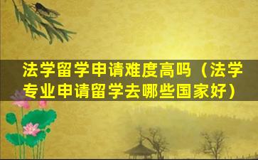 法学留学申请难度高吗（法学专业申请留学去哪些国家好）