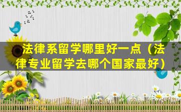 法律系留学哪里好一点（法律专业留学去哪个国家最好）