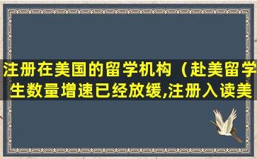 注册在美国的留学机构（赴美留学生数量增速已经放缓,注册入读美国高校的国际）