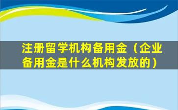 注册留学机构备用金（企业备用金是什么机构发放的）