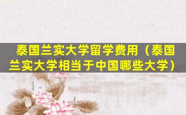 泰国兰实大学留学费用（泰国兰实大学相当于中国哪些大学）