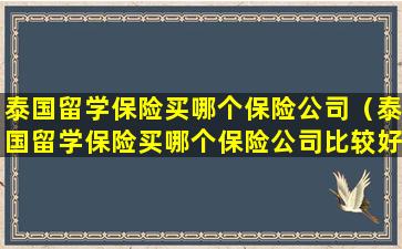泰国留学保险买哪个保险公司（泰国留学保险买哪个保险公司比较好）