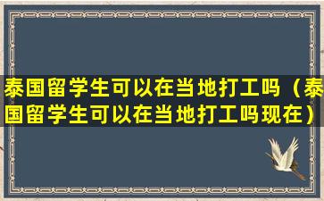 泰国留学生可以在当地打工吗（泰国留学生可以在当地打工吗现在）