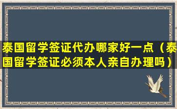 泰国留学签证代办哪家好一点（泰国留学签证必须本人亲自办理吗）