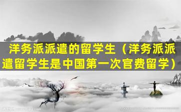 洋务派派遣的留学生（洋务派派遣留学生是中国第一次官费留学）