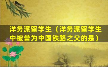 洋务派留学生（洋务派留学生中被誉为中国铁路之父的是）