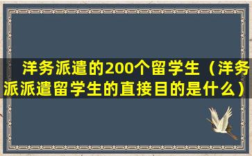 洋务派遣的200个留学生（洋务派派遣留学生的直接目的是什么）