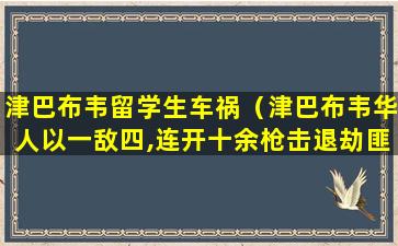 津巴布韦留学生车祸（津巴布韦华人以一敌四,连开十余枪击退劫匪）