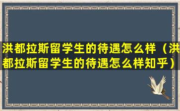 洪都拉斯留学生的待遇怎么样（洪都拉斯留学生的待遇怎么样知乎）