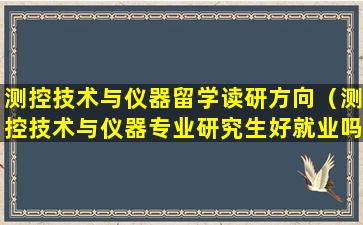 测控技术与仪器留学读研方向（测控技术与仪器专业研究生好就业吗）