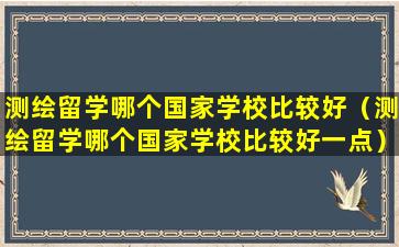 测绘留学哪个国家学校比较好（测绘留学哪个国家学校比较好一点）