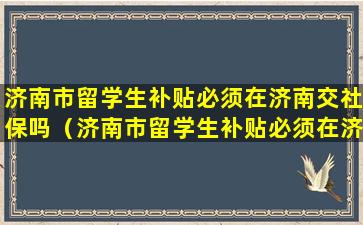 济南市留学生补贴必须在济南交社保吗（济南市留学生补贴必须在济南交社保吗知乎）