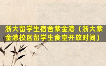 浙大留学生宿舍紫金港（浙大紫金港校区留学生食堂开放时间）
