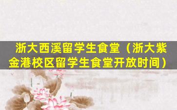 浙大西溪留学生食堂（浙大紫金港校区留学生食堂开放时间）