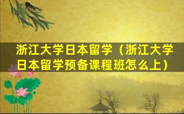 浙江大学日本留学（浙江大学日本留学预备课程班怎么上）