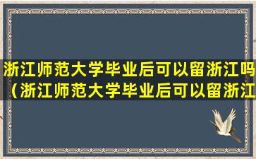 浙江师范大学毕业后可以留浙江吗（浙江师范大学毕业后可以留浙江吗知乎）