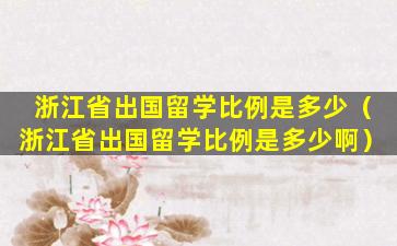 浙江省出国留学比例是多少（浙江省出国留学比例是多少啊）