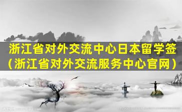 浙江省对外交流中心日本留学签（浙江省对外交流服务中心官网）