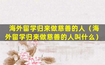 海外留学归来做慈善的人（海外留学归来做慈善的人叫什么）