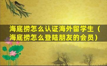 海底捞怎么认证海外留学生（海底捞怎么登陆朋友的会员）