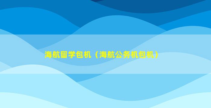 海航留学包机（海航公务机包机）