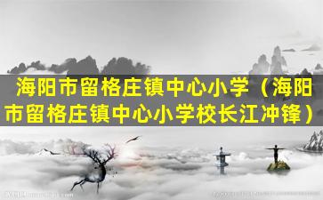 海阳市留格庄镇中心小学（海阳市留格庄镇中心小学校长江冲锋）