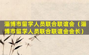 淄博市留学人员联合联谊会（淄博市留学人员联合联谊会会长）