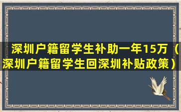 深圳户籍留学生补助一年15万（深圳户籍留学生回深圳补贴政策）