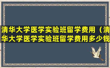 清华大学医学实验班留学费用（清华大学医学实验班留学费用多少钱）