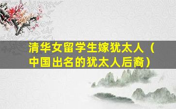 清华女留学生嫁犹太人（中国出名的犹太人后裔）