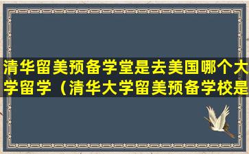 清华留美预备学堂是去美国哪个大学留学（清华大学留美预备学校是什么意思）