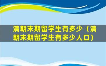 清朝末期留学生有多少（清朝末期留学生有多少人口）