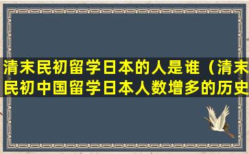 清末民初留学日本的人是谁（清末民初中国留学日本人数增多的历史背景）
