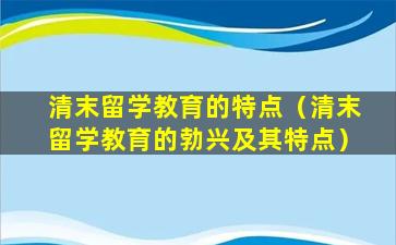 清末留学教育的特点（清末留学教育的勃兴及其特点）