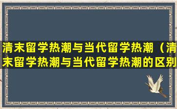 清末留学热潮与当代留学热潮（清末留学热潮与当代留学热潮的区别）