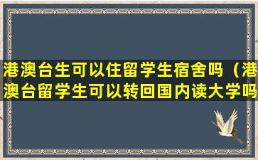 港澳台生可以住留学生宿舍吗（港澳台留学生可以转回国内读大学吗）
