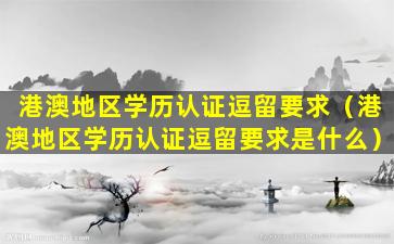 港澳地区学历认证逗留要求（港澳地区学历认证逗留要求是什么）