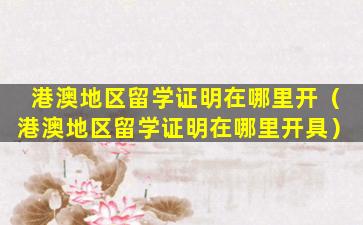 港澳地区留学证明在哪里开（港澳地区留学证明在哪里开具）