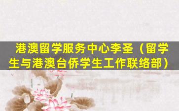 港澳留学服务中心李圣（留学生与港澳台侨学生工作联络部）