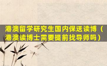 港澳留学研究生国内保送读博（港澳读博士需要提前找导师吗）