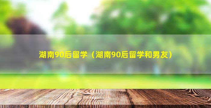 湖南90后留学（湖南90后留学和男友）