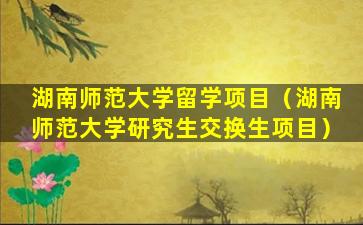 湖南师范大学留学项目（湖南师范大学研究生交换生项目）