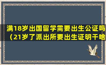 满18岁出国留学需要出生公证吗（21岁了派出所要出生证明干啥）