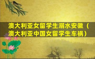 澳大利亚女留学生溺水安徽（澳大利亚中国女留学生车祸）