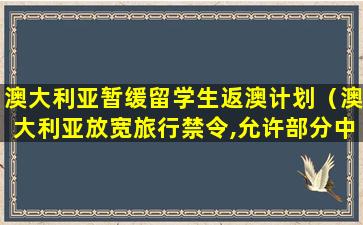 澳大利亚暂缓留学生返澳计划（澳大利亚放宽旅行禁令,允许部分中国留学生返澳）