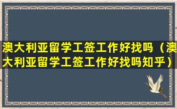 澳大利亚留学工签工作好找吗（澳大利亚留学工签工作好找吗知乎）